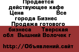 Продается действующее кафе › Цена ­ 18 000 000 - Все города Бизнес » Продажа готового бизнеса   . Тверская обл.,Вышний Волочек г.